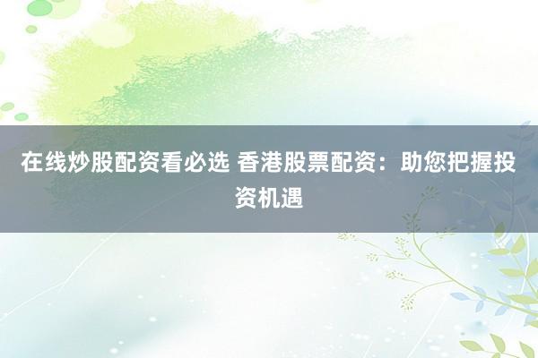 在线炒股配资看必选 香港股票配资：助您把握投资机遇