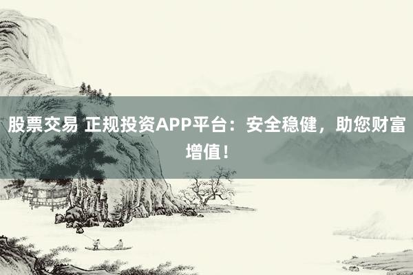 股票交易 正规投资APP平台：安全稳健，助您财富增值！