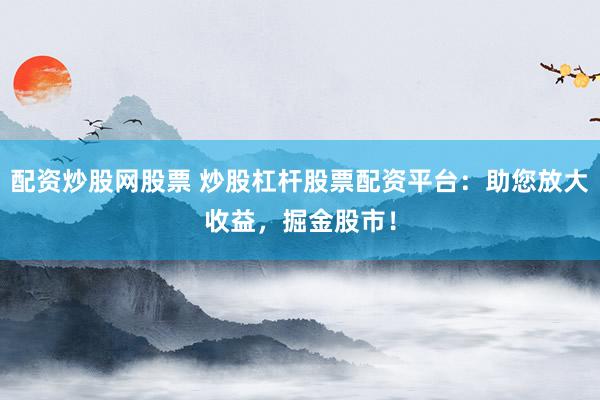 配资炒股网股票 炒股杠杆股票配资平台：助您放大收益，掘金股市！