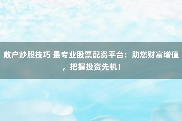 散户炒股技巧 最专业股票配资平台：助您财富增值，把握投资先机！
