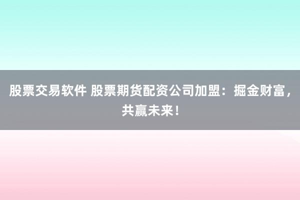 股票交易软件 股票期货配资公司加盟：掘金财富，共赢未来！