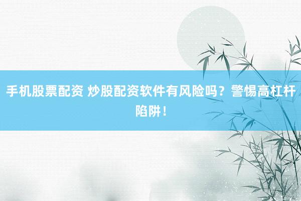手机股票配资 炒股配资软件有风险吗？警惕高杠杆陷阱！