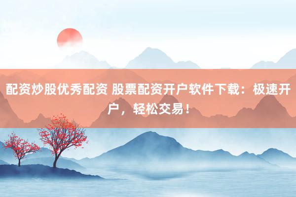 配资炒股优秀配资 股票配资开户软件下载：极速开户，轻松交易！