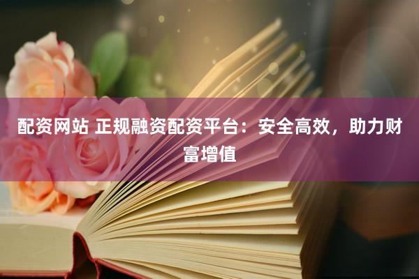 配资网站 正规融资配资平台：安全高效，助力财富增值