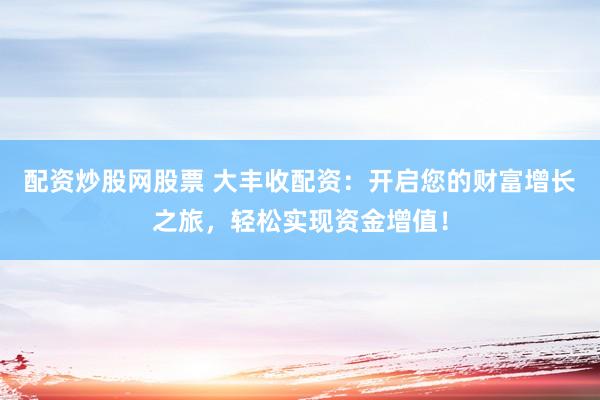 配资炒股网股票 大丰收配资：开启您的财富增长之旅，轻松实现资金增值！