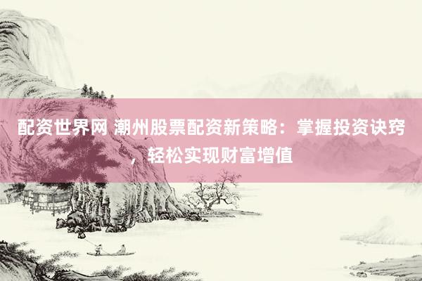 配资世界网 潮州股票配资新策略：掌握投资诀窍，轻松实现财富增值