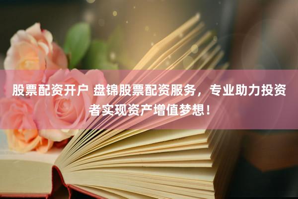 股票配资开户 盘锦股票配资服务，专业助力投资者实现资产增值梦想！