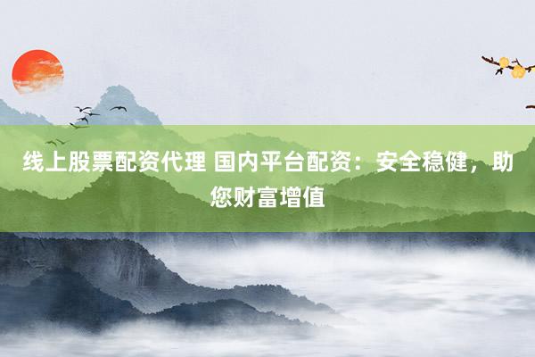 线上股票配资代理 国内平台配资：安全稳健，助您财富增值