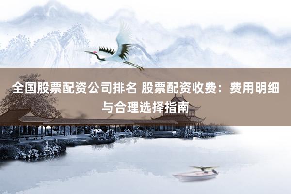 全国股票配资公司排名 股票配资收费：费用明细与合理选择指南