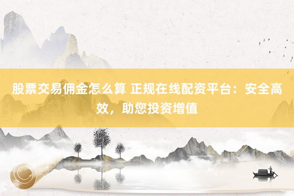 股票交易佣金怎么算 正规在线配资平台：安全高效，助您投资增值