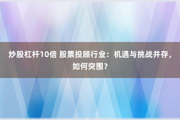 炒股杠杆10倍 股票投顾行业：机遇与挑战并存，如何突围？