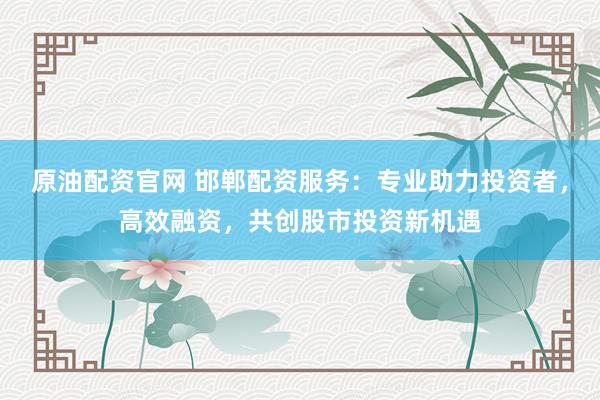 原油配资官网 邯郸配资服务:专业助力投资者,高效融资,共创股市投资新机遇