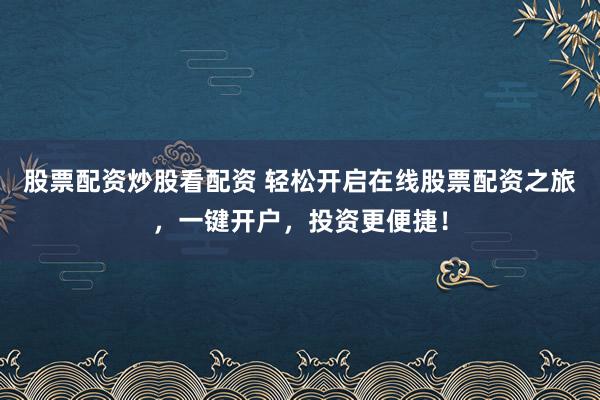 股票配资炒股看配资 轻松开启在线股票配资之旅,一键开户,投资更便捷!