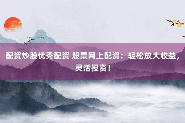 配资炒股优秀配资 股票网上配资：轻松放大收益，灵活投资！