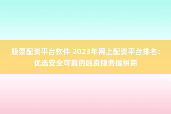 股票配资平台软件 2023年网上配资平台排名:优选安全可靠的融资服务提供商