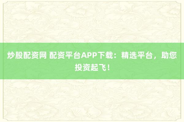 炒股配资网 配资平台APP下载:精选平台,助您投资起飞!