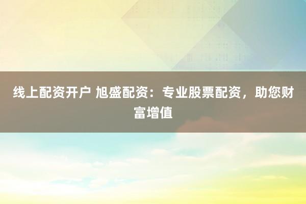 线上配资开户 旭盛配资:专业股票配资,助您财富增值