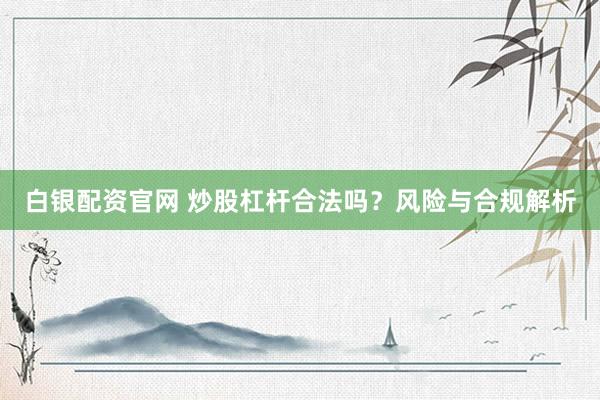 白银配资官网 炒股杠杆合法吗?风险与合规解析