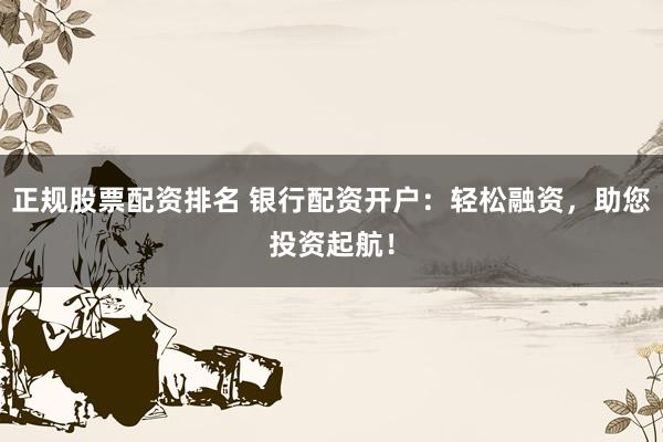 正规股票配资排名 银行配资开户：轻松融资，助您投资起航！
