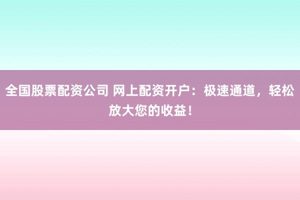 全国股票配资公司 网上配资开户：极速通道，轻松放大您的收益！