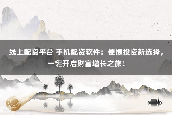 线上配资平台 手机配资软件：便捷投资新选择，一键开启财富增长之旅！