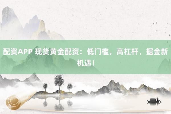 配资APP 现货黄金配资：低门槛，高杠杆，掘金新机遇！