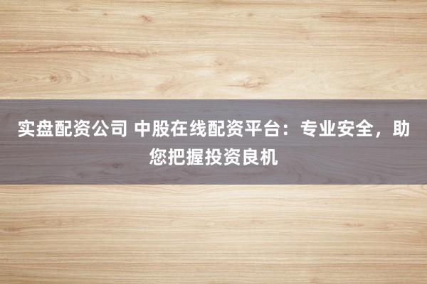 实盘配资公司 中股在线配资平台：专业安全，助您把握投资良机