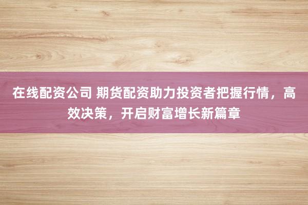 在线配资公司 期货配资助力投资者把握行情，高效决策，开启财富增长新篇章
