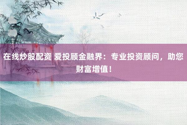 在线炒股配资 爱投顾金融界：专业投资顾问，助您财富增值！