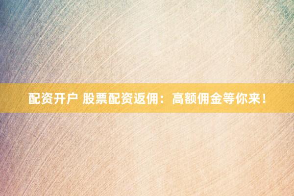 配资开户 股票配资返佣：高额佣金等你来！