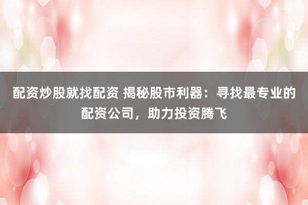 配资炒股就找配资 揭秘股市利器:寻找最专业的配资公司,助力投资腾飞