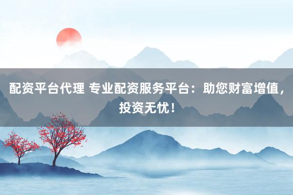 配资平台代理 专业配资服务平台：助您财富增值，投资无忧！