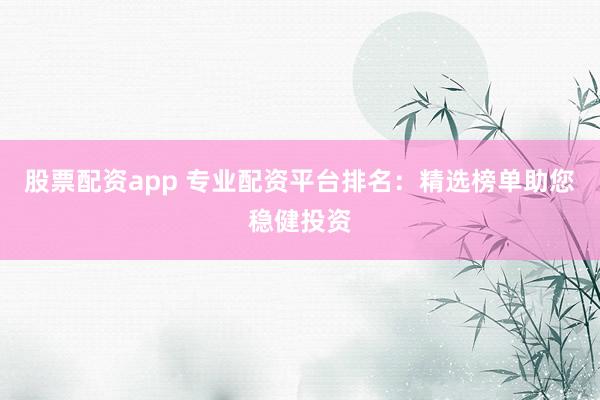 股票配资app 专业配资平台排名:精选榜单助您稳健投资