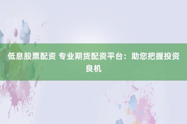 低息股票配资 专业期货配资平台:助您把握投资良机