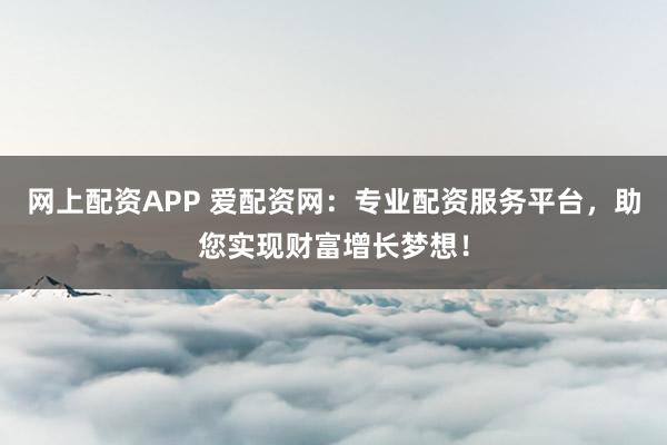 网上配资APP 爱配资网：专业配资服务平台，助您实现财富增长梦想！