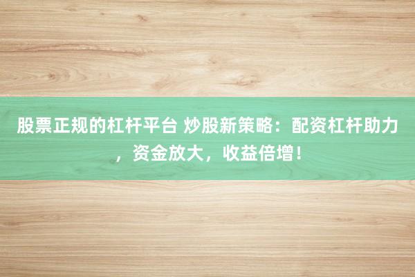 股票正规的杠杆平台 炒股新策略:配资杠杆助力,资金放大,收益倍增!