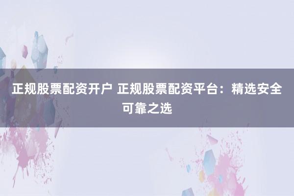 正规股票配资开户 正规股票配资平台:精选安全可靠之选