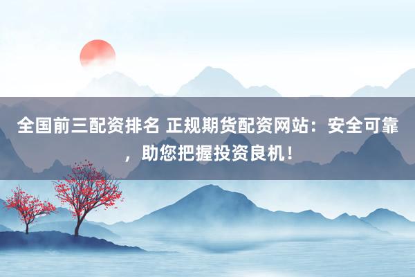 全国前三配资排名 正规期货配资网站：安全可靠，助您把握投资良机！