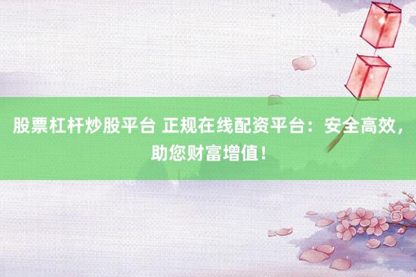 股票杠杆炒股平台 正规在线配资平台：安全高效，助您财富增值！