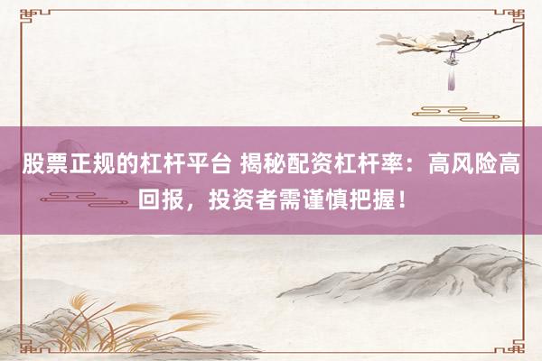 股票正规的杠杆平台 揭秘配资杠杆率：高风险高回报，投资者需谨慎把握！