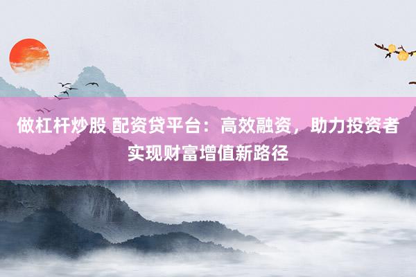 做杠杆炒股 配资贷平台：高效融资，助力投资者实现财富增值新路径