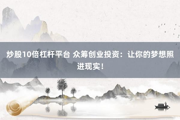炒股10倍杠杆平台 众筹创业投资：让你的梦想照进现实！