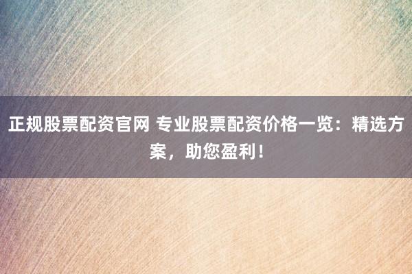 正规股票配资官网 专业股票配资价格一览：精选方案，助您盈利！