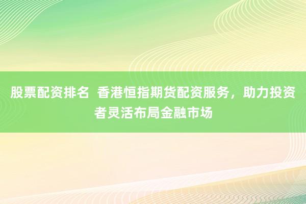 股票配资排名  香港恒指期货配资服务，助力投资者灵活布局金融市场