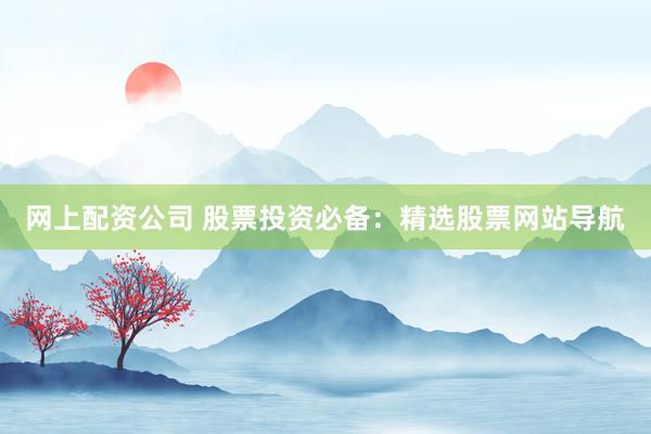 网上配资公司 股票投资必备：精选股票网站导航