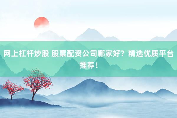 网上杠杆炒股 股票配资公司哪家好？精选优质平台推荐！