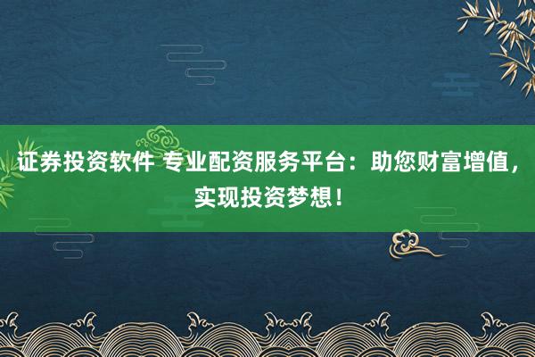证券投资软件 专业配资服务平台:助您财富增值,实现投资梦想!