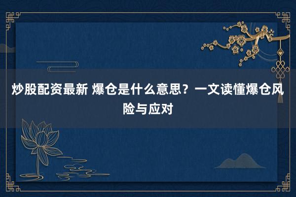 炒股配资最新 爆仓是什么意思？一文读懂爆仓风险与应对