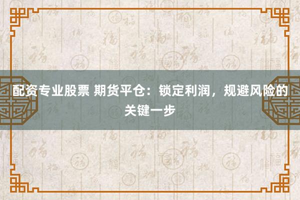 配资专业股票 期货平仓：锁定利润，规避风险的关键一步