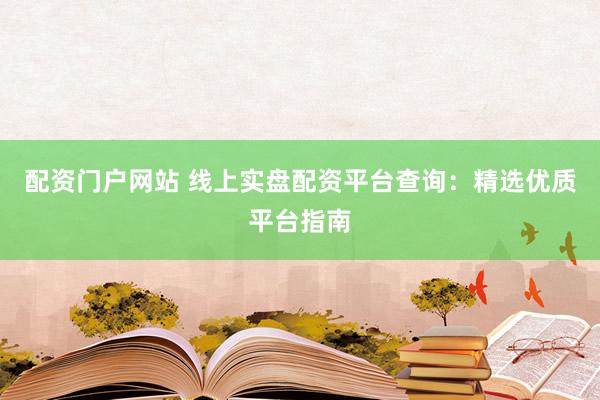 配资门户网站 线上实盘配资平台查询:精选优质平台指南